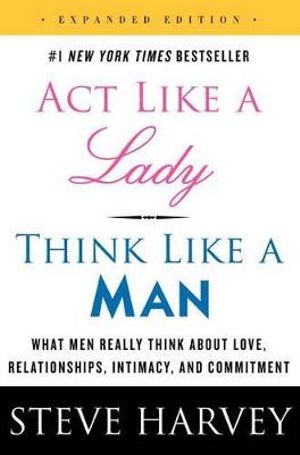 ACT Like a Lady, Think Like a Man, Expanded Edition What Men Really Think about Love, Relationships, Intimacy, and Commitment